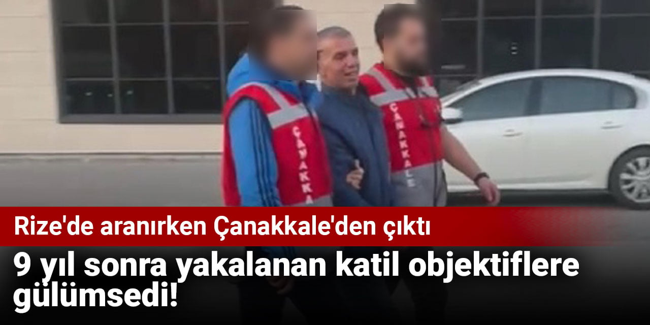 9 yıl sonra yakalanan katil objektiflere gülümsedi! Rize’de aranırken Çanakkale’den çıktı